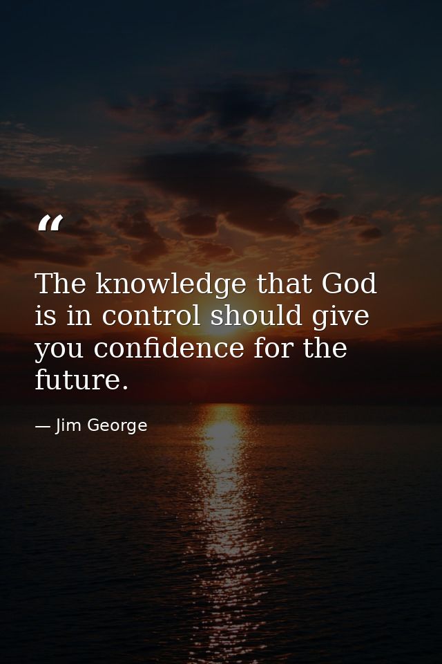 The knowledge that God is in control should give you confidence for the future. — Jim George
