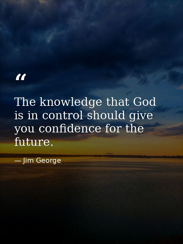 The knowledge that God is in control should give you confidence for the future. — Jim George