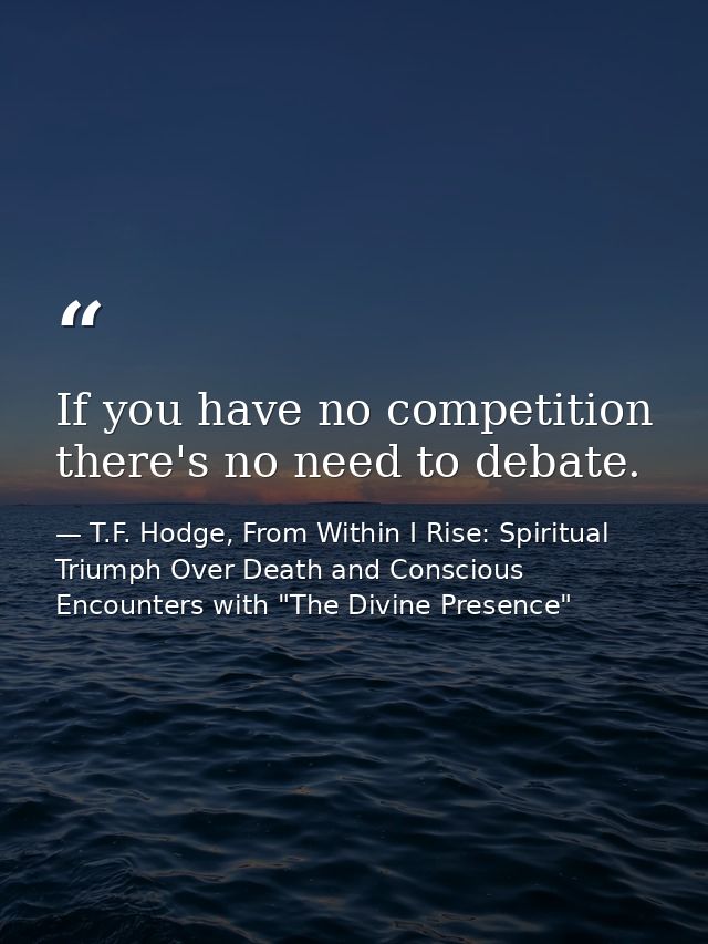 If you have no competition there's no need to debate. — T.F. Hodge, From Within I Rise: Spiritual Triumph Over Death and Conscious Encounters with "The Divine Presence"