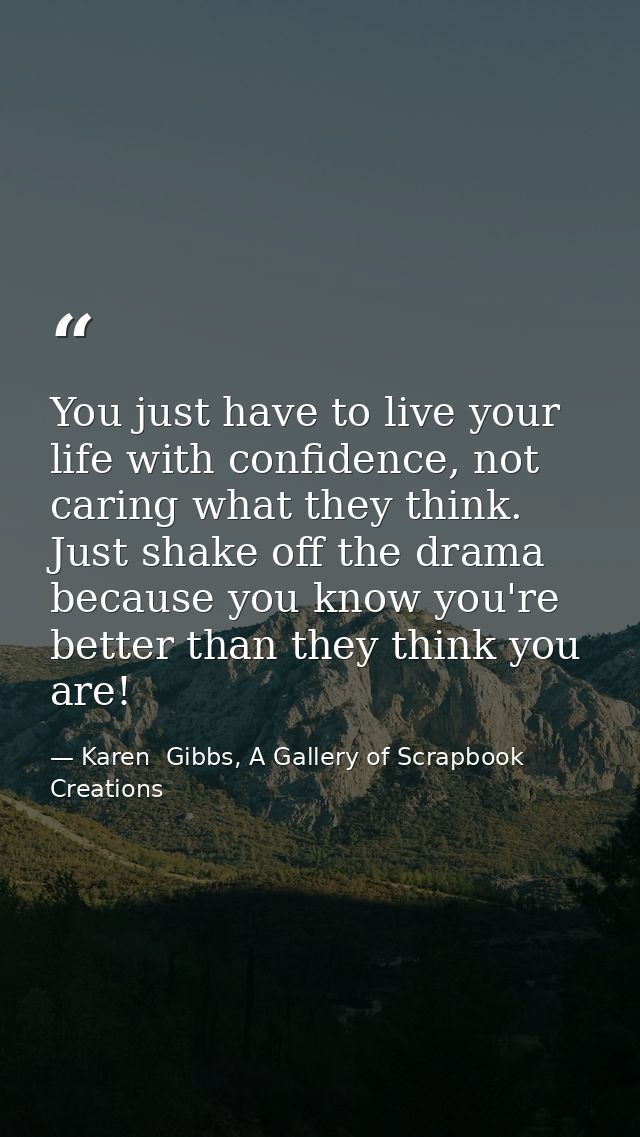 You just have to live your life with confidence, not caring what they think. Just shake off the drama because you know y — Karen  Gibbs, A Gallery of Scrapbook Creations