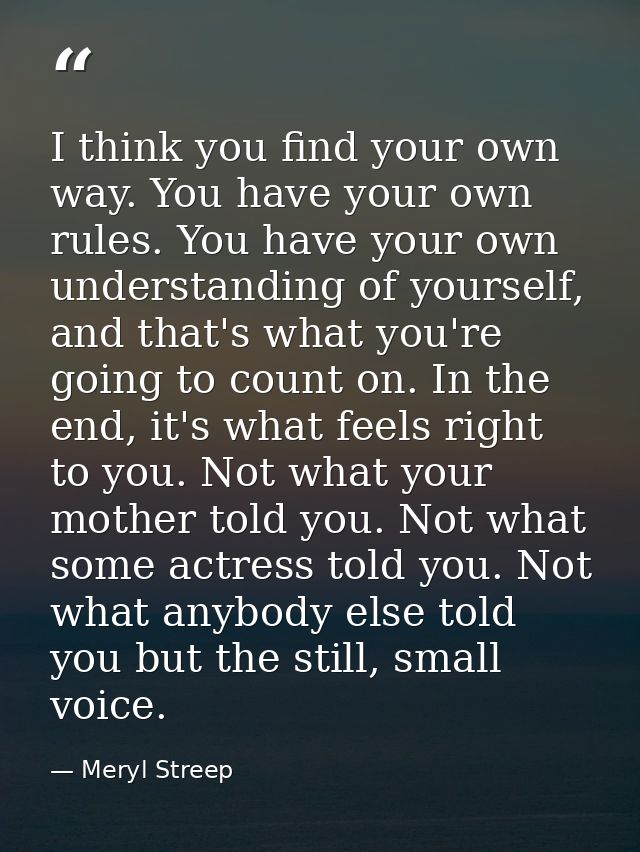 I think you find your own way. You have your own rules. You have your own understanding of yourself, and that's what you — Meryl Streep