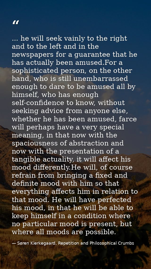 ... he will seek vainly to the right and to the left and in the newspapers for a guarantee that he has actually been amu — Søren Kierkegaard, Repetition and Philosophical Crumbs