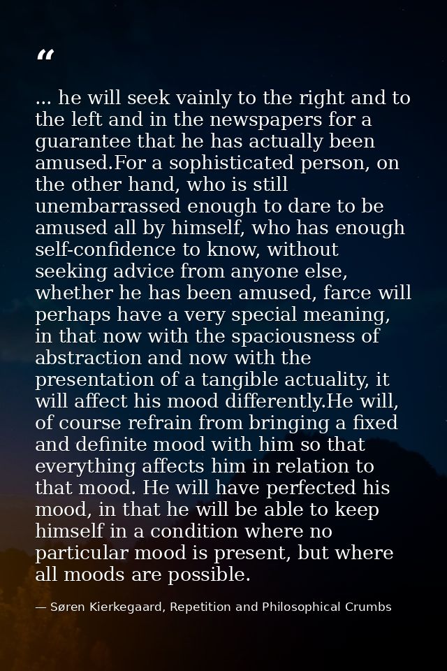 ... he will seek vainly to the right and to the left and in the newspapers for a guarantee that he has actually been amu — Søren Kierkegaard, Repetition and Philosophical Crumbs
