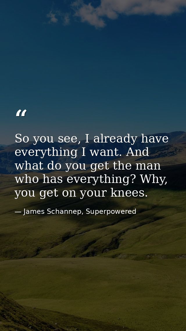 So you see, I already have everything I want. And what do you get the man who has everything? Why, you get on your knees — James Schannep, Superpowered