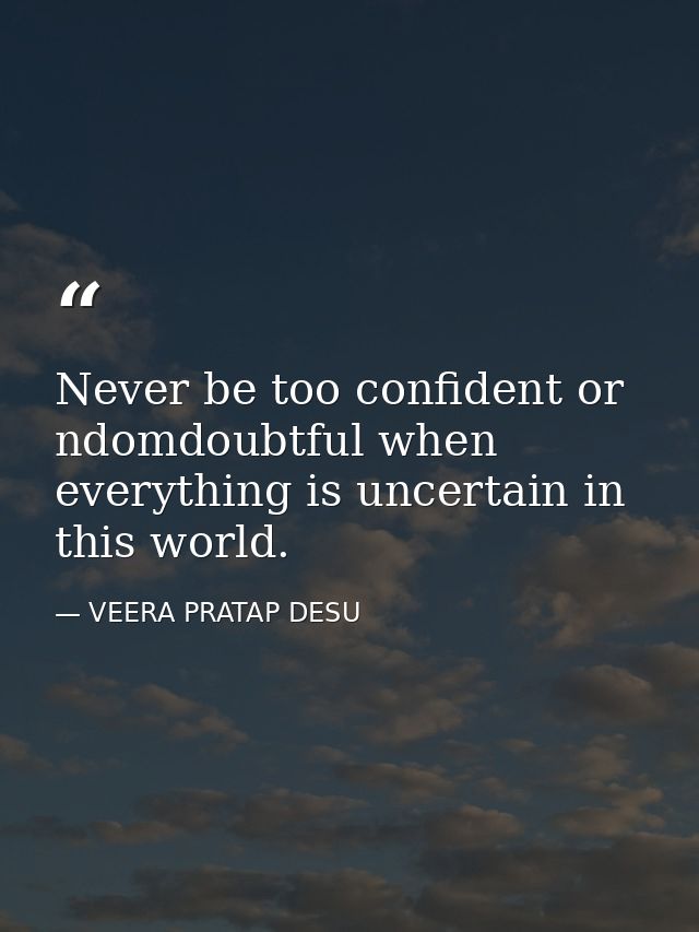 Never be too confident or ndomdoubtful when everything is uncertain in this world. — VEERA PRATAP DESU