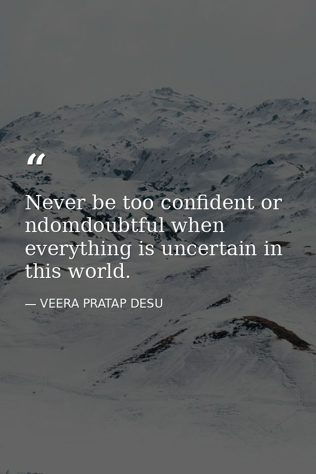 Never be too confident or ndomdoubtful when everything is uncertain in this world. — VEERA PRATAP DESU