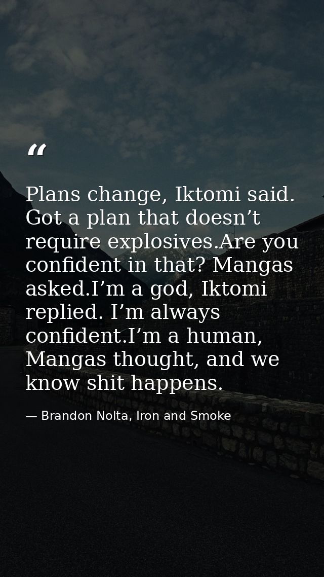Plans change, Iktomi said. Got a plan that doesn’t require explosives.Are you confident in that? Mangas asked.I’m a god, — Brandon Nolta, Iron and Smoke