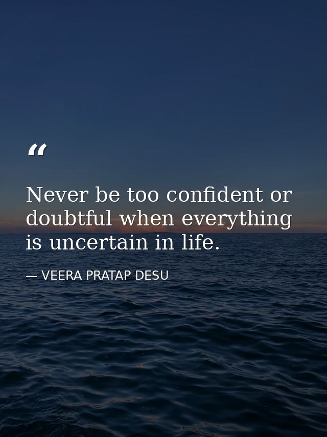 Never be too confident or doubtful when everything is uncertain in life. — VEERA PRATAP DESU