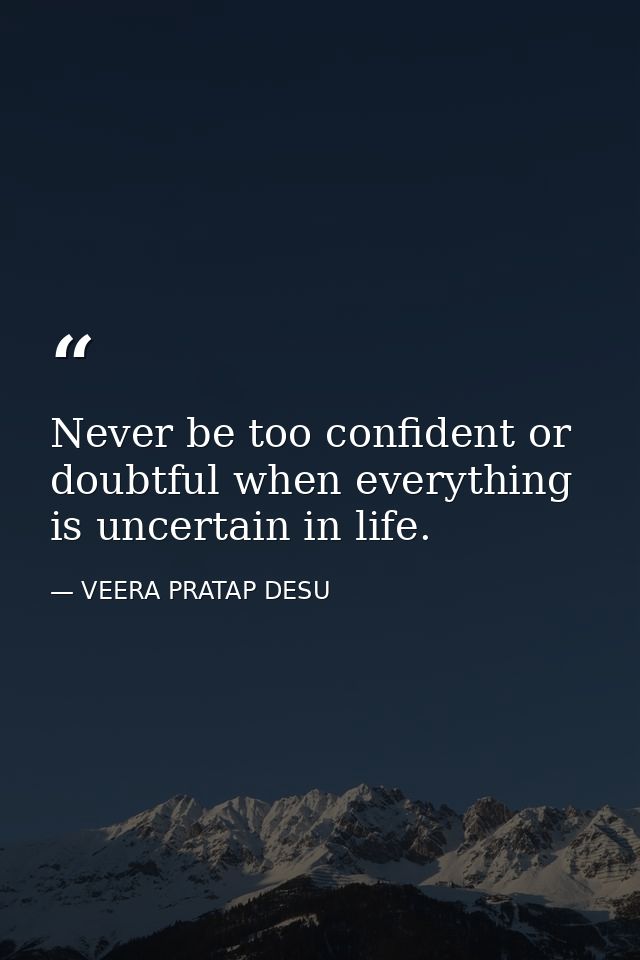 Never be too confident or doubtful when everything is uncertain in life. — VEERA PRATAP DESU