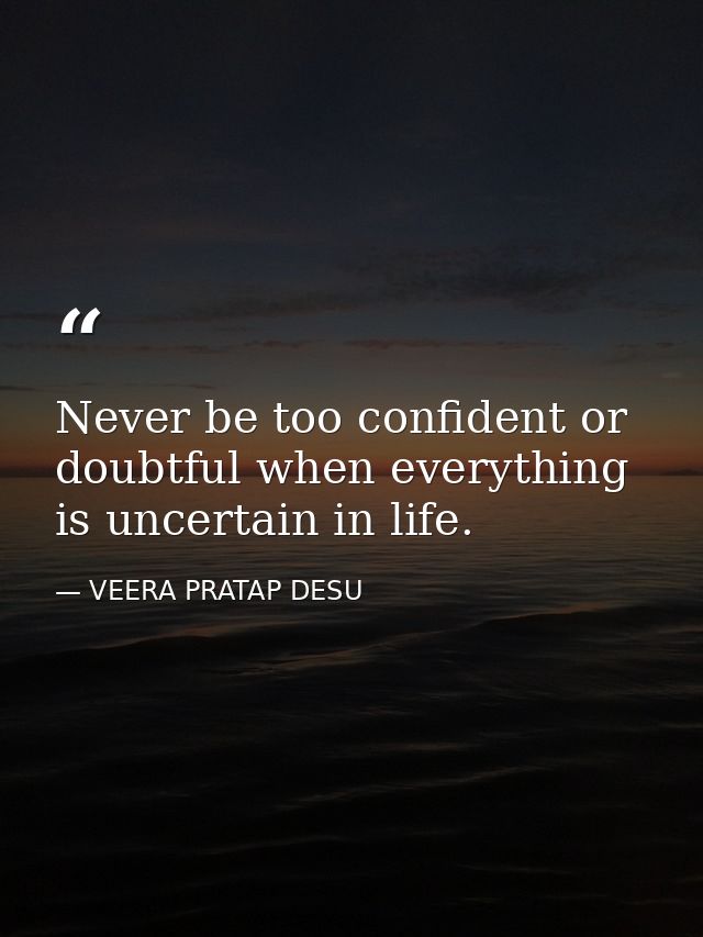 Never be too confident or doubtful when everything is uncertain in life. — VEERA PRATAP DESU
