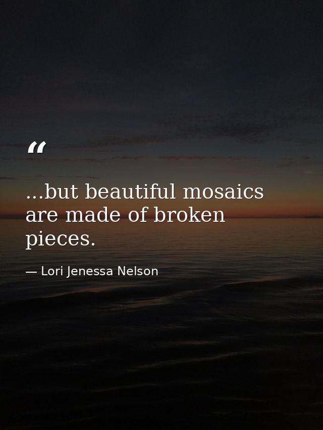 ...but beautiful mosaics are made of broken pieces. — Lori Jenessa Nelson