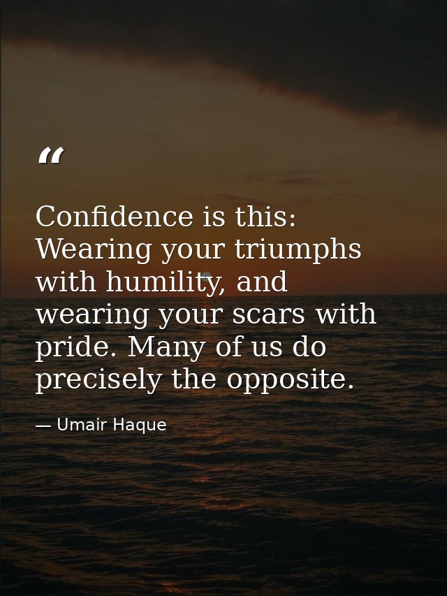 Confidence is this: Wearing your triumphs with humility, and wearing your scars with pride. Many of us do precisely the  — Umair Haque