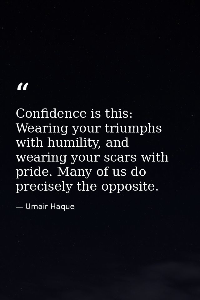 Confidence is this: Wearing your triumphs with humility, and wearing your scars with pride. Many of us do precisely the  — Umair Haque