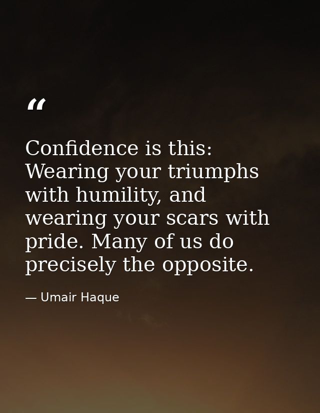 Confidence is this: Wearing your triumphs with humility, and wearing your scars with pride. Many of us do precisely the  — Umair Haque