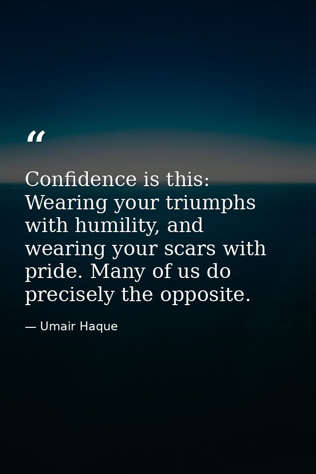 Confidence is this: Wearing your triumphs with humility, and wearing your scars with pride. Many of us do precisely the  — Umair Haque