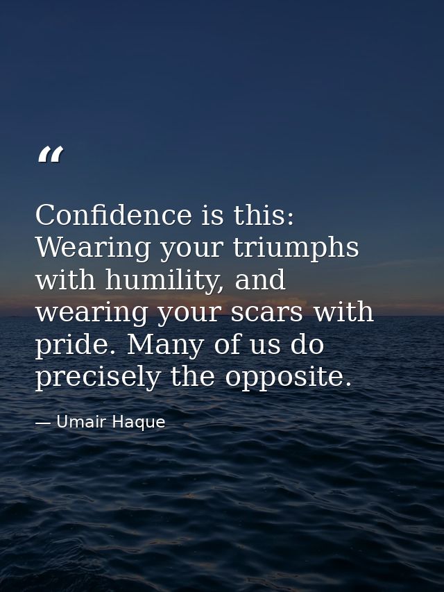 Confidence is this: Wearing your triumphs with humility, and wearing your scars with pride. Many of us do precisely the  — Umair Haque