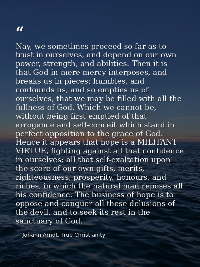 Nay, we sometimes proceed so far as to trust in ourselves, and depend on our own power, strength, and abilities. Then it — Johann Arndt, True Christianity