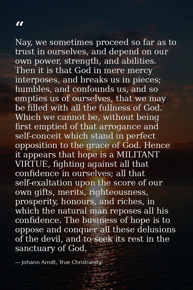Nay, we sometimes proceed so far as to trust in ourselves, and depend on our own power, strength, and abilities. Then it — Johann Arndt, True Christianity