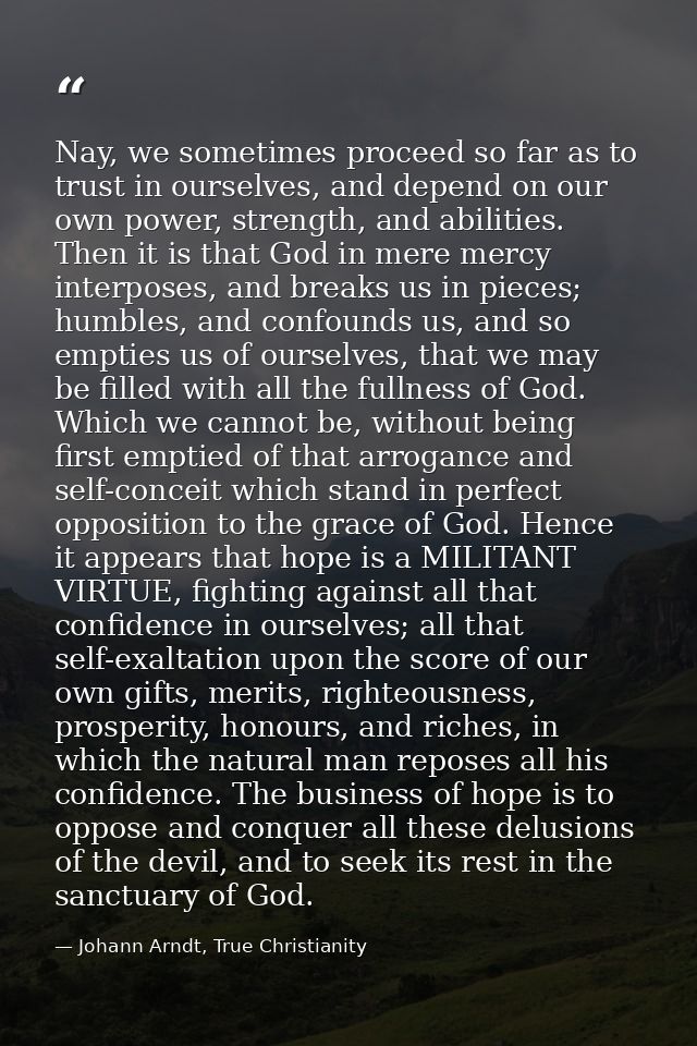 Nay, we sometimes proceed so far as to trust in ourselves, and depend on our own power, strength, and abilities. Then it — Johann Arndt, True Christianity
