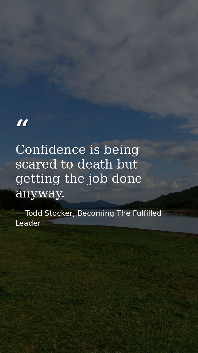 Confidence is being scared to death but getting the job done anyway. — Todd Stocker, Becoming The Fulfilled Leader