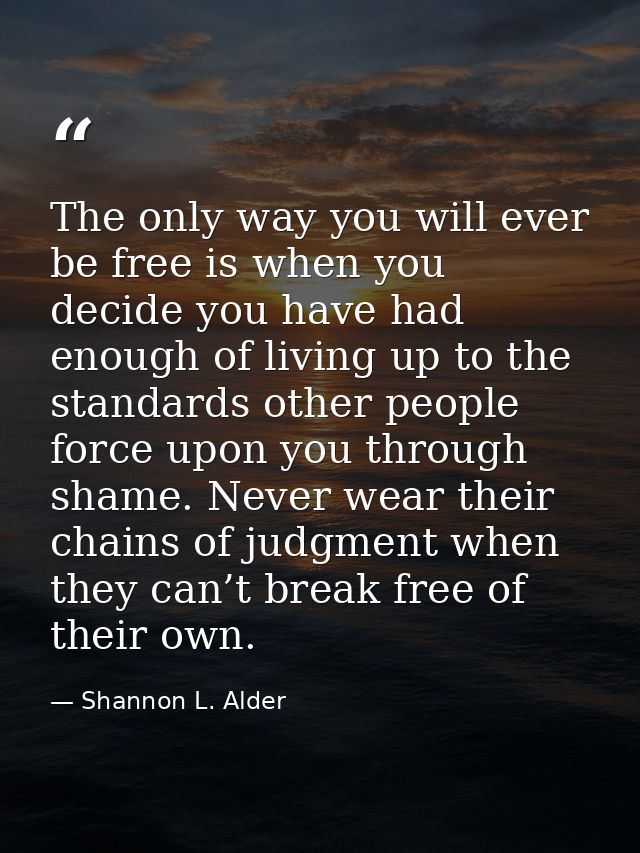 The only way you will ever be free is when you decide you have had enough of living up to the standards other people for — Shannon L. Alder