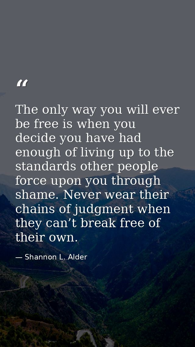 The only way you will ever be free is when you decide you have had enough of living up to the standards other people for — Shannon L. Alder