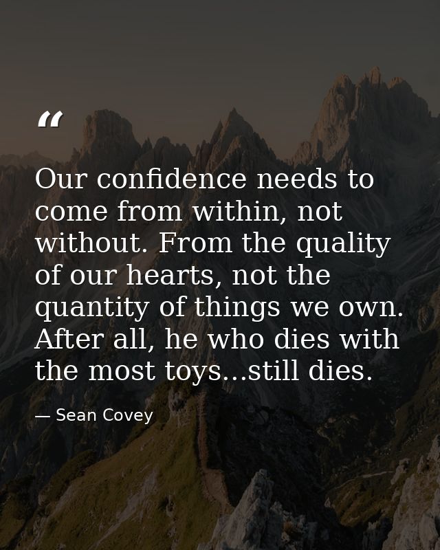 Our confidence needs to come from within, not without. From the quality of our hearts, not the quantity of things we own — Sean Covey