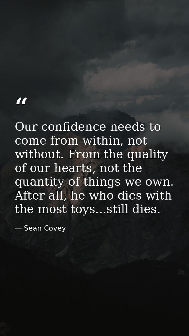 Our confidence needs to come from within, not without. From the quality of our hearts, not the quantity of things we own — Sean Covey