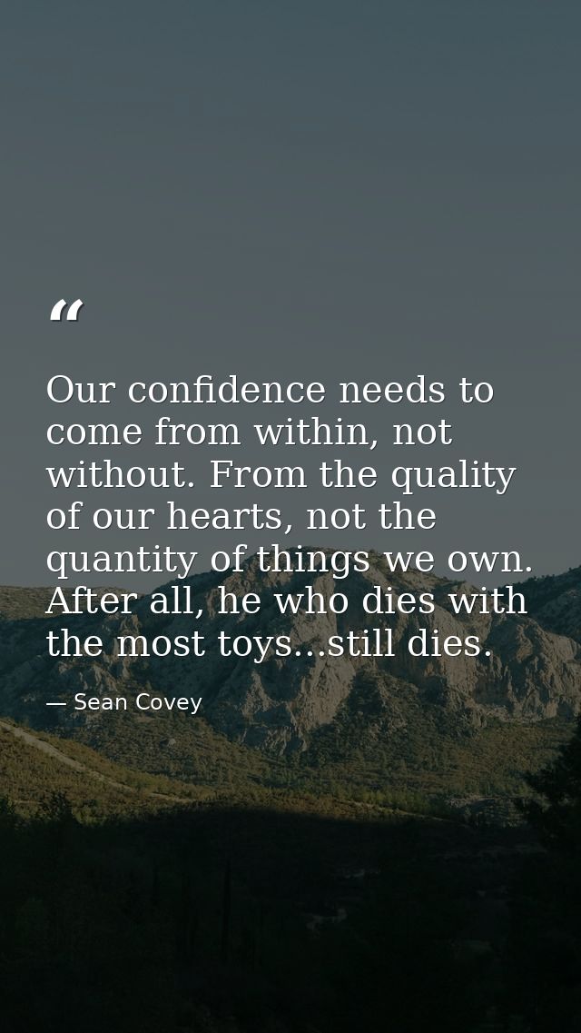 Our confidence needs to come from within, not without. From the quality of our hearts, not the quantity of things we own — Sean Covey