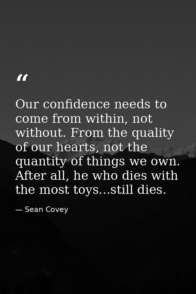 Our confidence needs to come from within, not without. From the quality of our hearts, not the quantity of things we own — Sean Covey