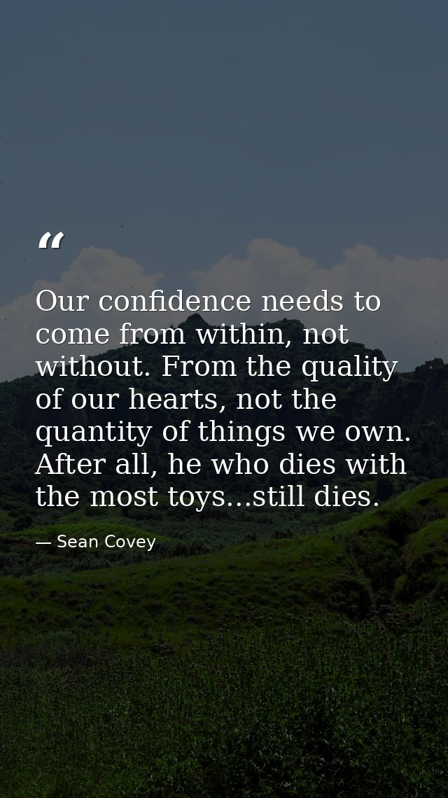 Our confidence needs to come from within, not without. From the quality of our hearts, not the quantity of things we own — Sean Covey