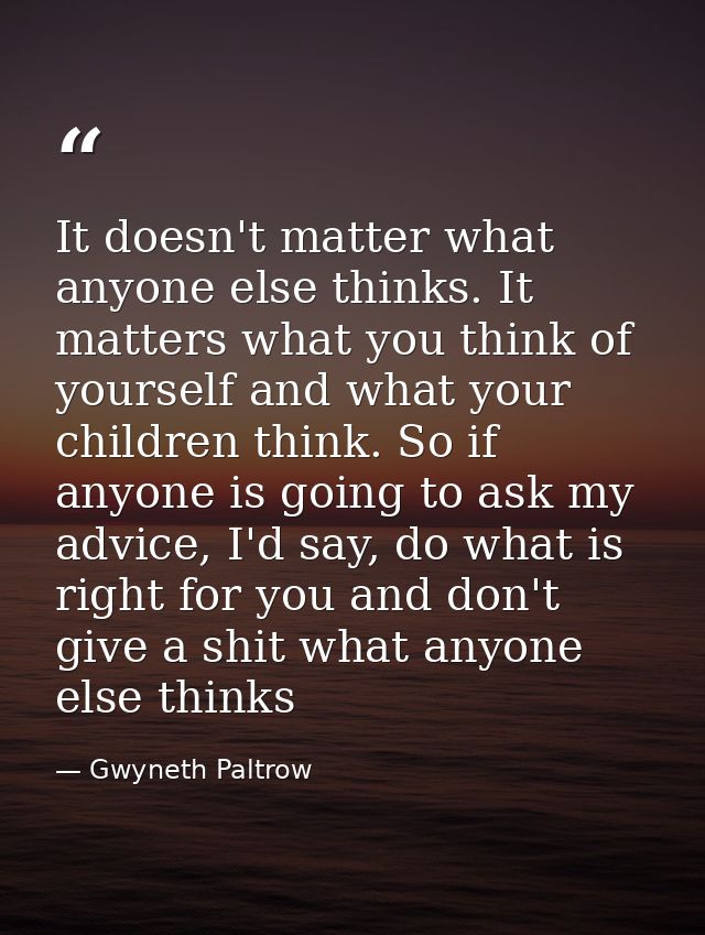 It doesn't matter what anyone else thinks. It matters what you think of yourself and what your children think. So if any — Gwyneth Paltrow