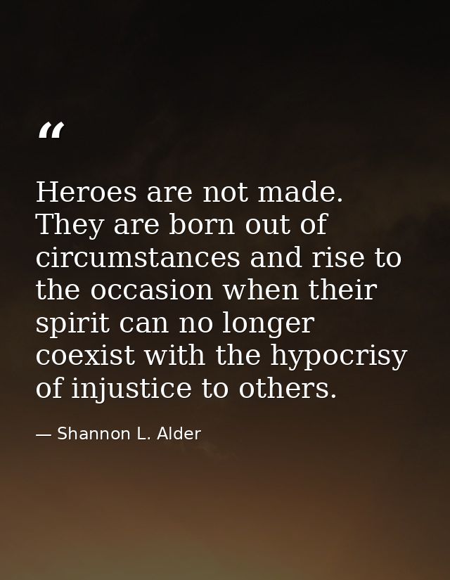 Heroes are not made. They are born out of circumstances and rise to the occasion when their spirit can no longer coexist — Shannon L. Alder