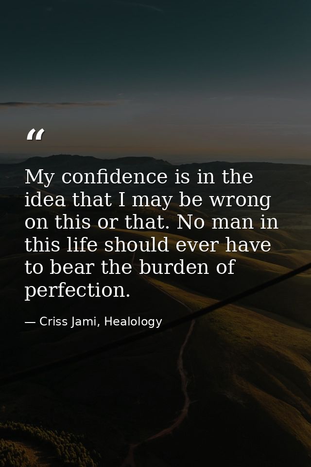 My confidence is in the idea that I may be wrong on this or that. No man in this life should ever have to bear the burde — Criss Jami, Healology