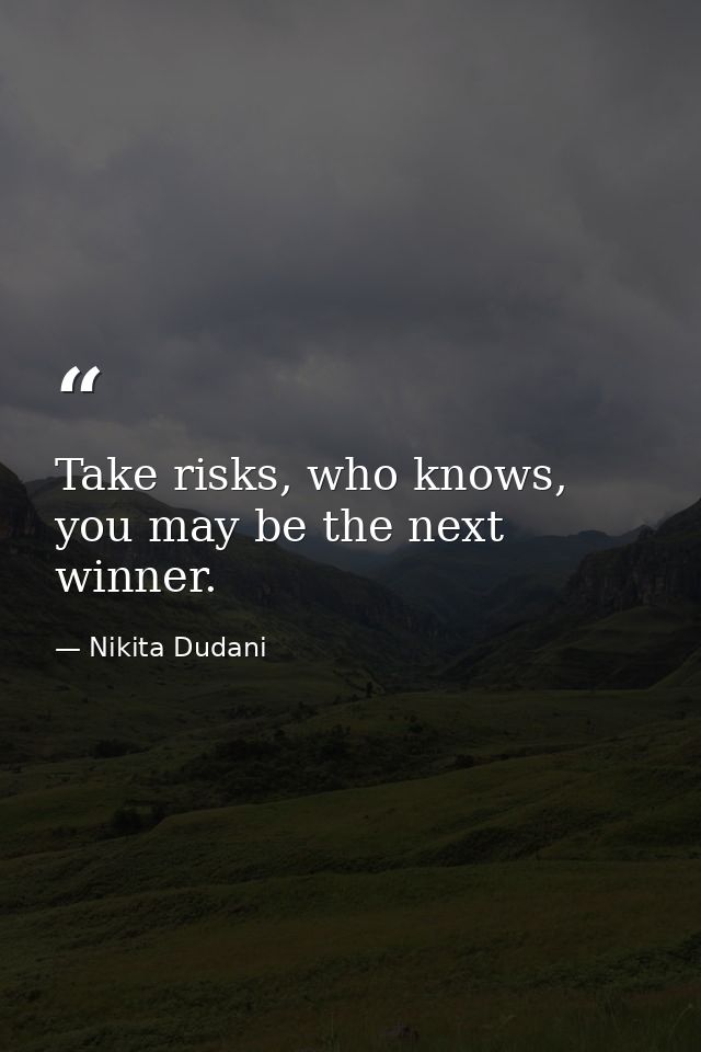 Take risks, who knows, you may be the next winner. — Nikita Dudani