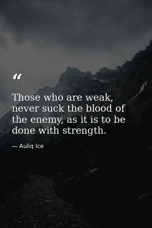 Those who are weak, never suck the blood of the enemy, as it is to be done with strength. — Auliq Ice