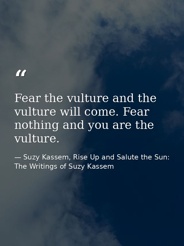 Fear the vulture and the vulture will come. Fear nothing and you are the vulture. — Suzy Kassem, Rise Up and Salute the Sun: The Writings of Suzy Kassem
