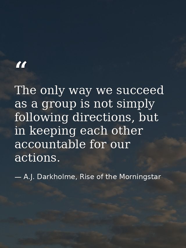 The only way we succeed as a group is not simply following directions, but in keeping each other accountable for our act — A.J. Darkholme, Rise of the Morningstar