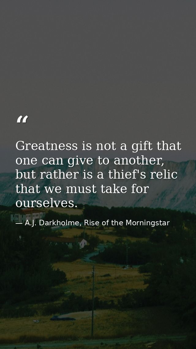 Greatness is not a gift that one can give to another, but rather is a thief's relic that we must take for ourselves. — A.J. Darkholme, Rise of the Morningstar