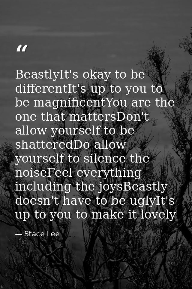 BeastlyIt's okay to be differentIt's up to you to be magnificentYou are the one that mattersDon't allow yourself to be s — Stace Lee