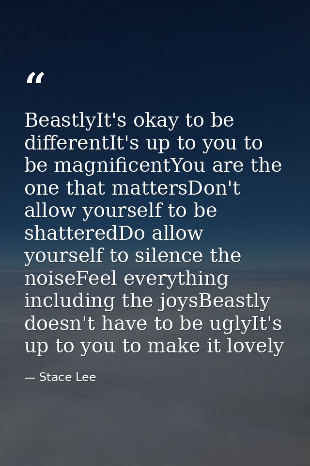 BeastlyIt's okay to be differentIt's up to you to be magnificentYou are the one that mattersDon't allow yourself to be s — Stace Lee