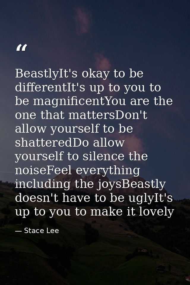 BeastlyIt's okay to be differentIt's up to you to be magnificentYou are the one that mattersDon't allow yourself to be s — Stace Lee