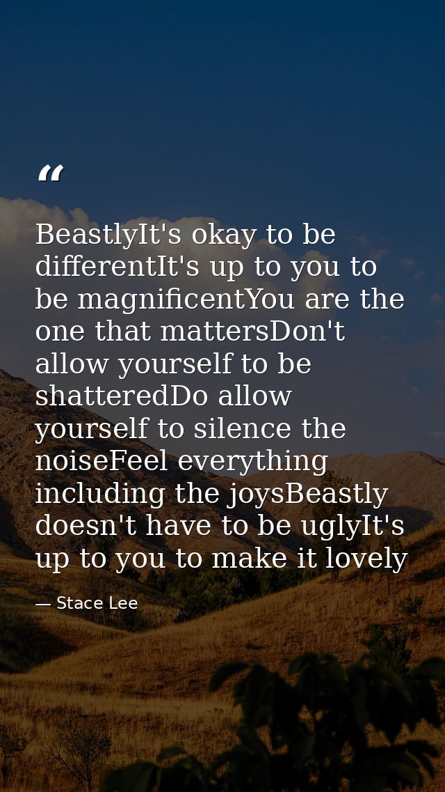BeastlyIt's okay to be differentIt's up to you to be magnificentYou are the one that mattersDon't allow yourself to be s — Stace Lee