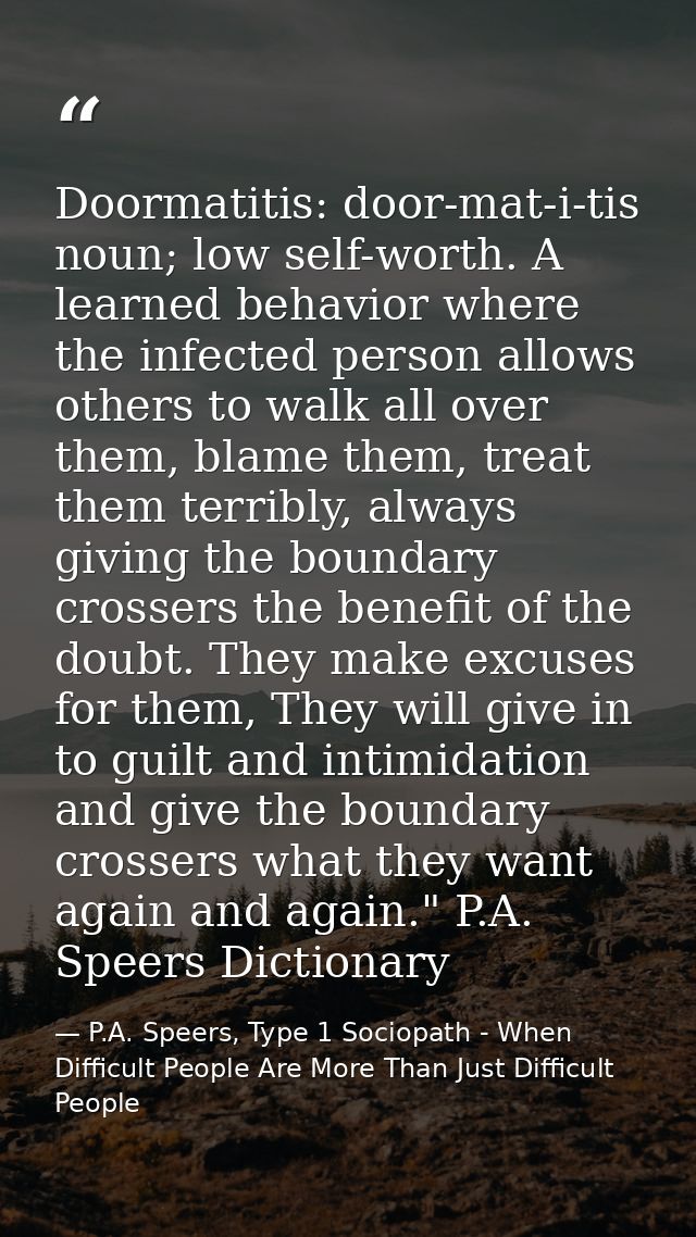 Doormatitis: door-mat-i-tis noun; low self-worth. A learned behavior where the infected person allows others to walk all — P.A. Speers, Type 1 Sociopath - When Difficult People Are More Than Just Difficult People