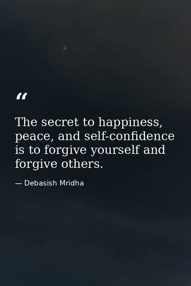 The secret to happiness, peace, and self-confidence is to forgive yourself and forgive others. — Debasish Mridha