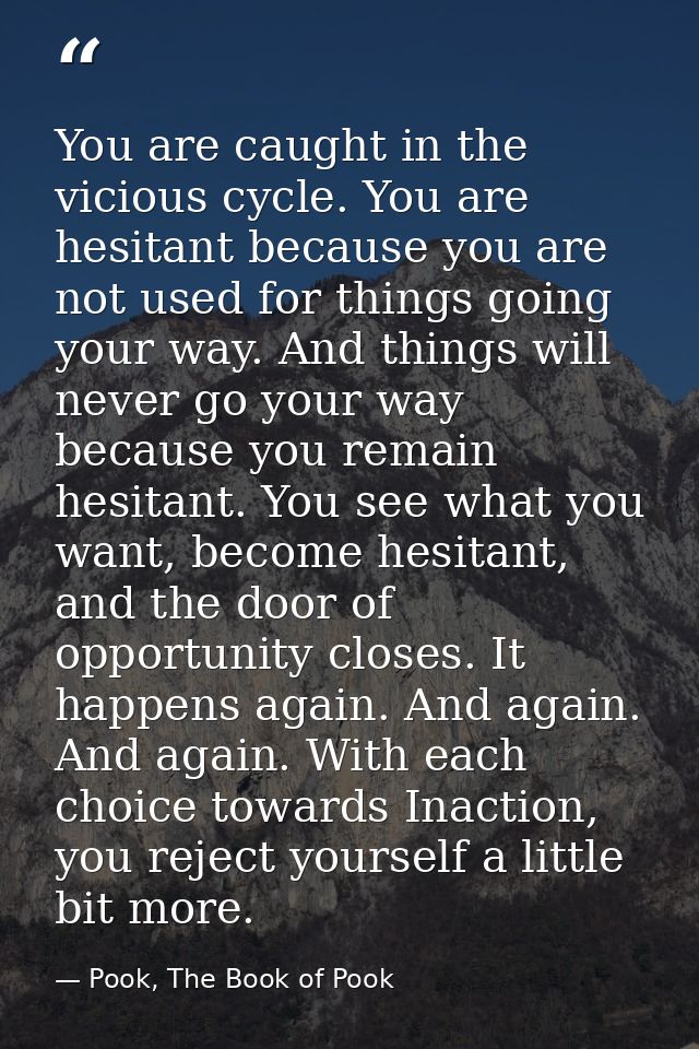 You are caught in the vicious cycle. You are hesitant because you are not used for things going your way. And things wil — Pook, The Book of Pook