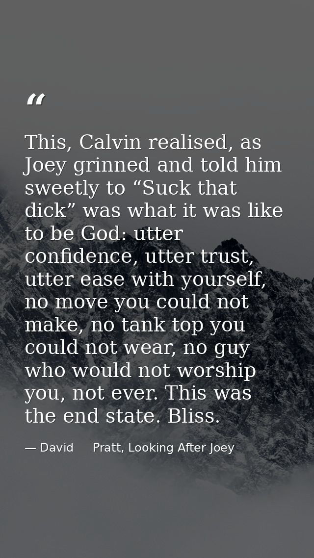This, Calvin realised, as Joey grinned and told him sweetly to “Suck that dick” was what it was like to be God: utter co — David     Pratt, Looking After Joey