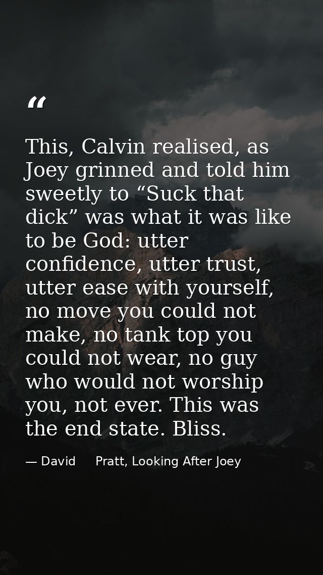 This, Calvin realised, as Joey grinned and told him sweetly to “Suck that dick” was what it was like to be God: utter co — David     Pratt, Looking After Joey