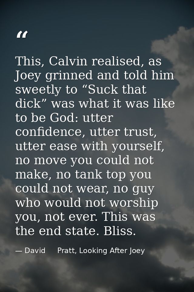 This, Calvin realised, as Joey grinned and told him sweetly to “Suck that dick” was what it was like to be God: utter co — David     Pratt, Looking After Joey