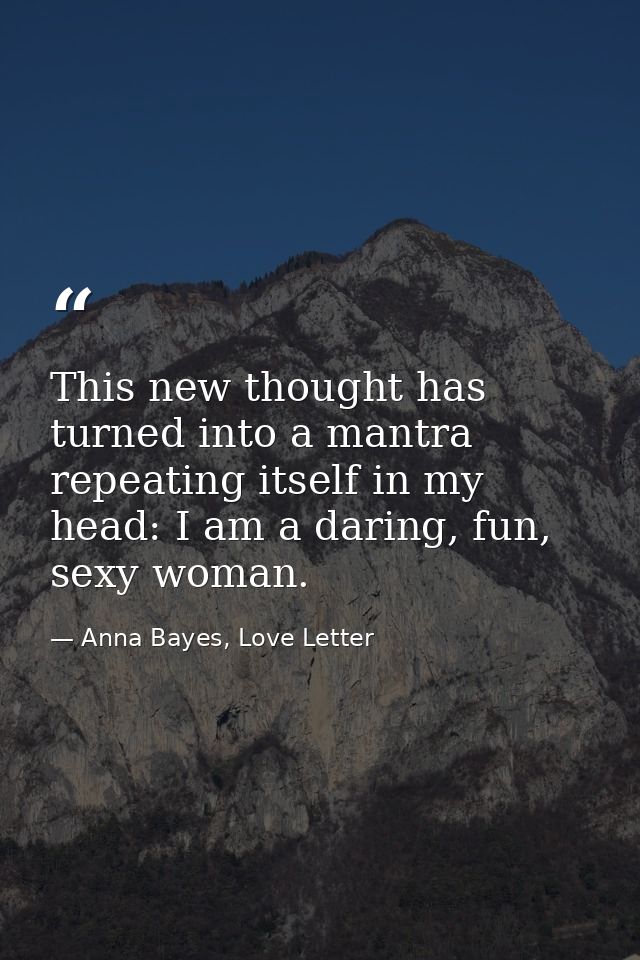 This new thought has turned into a mantra repeating itself in my head: I am a daring, fun, sexy woman. — Anna Bayes, Love Letter